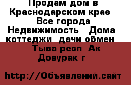 Продам дом в Краснодарском крае - Все города Недвижимость » Дома, коттеджи, дачи обмен   . Тыва респ.,Ак-Довурак г.